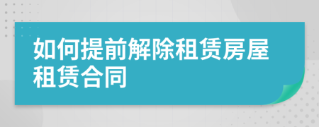 如何提前解除租賃房屋租賃合同