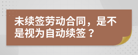 未續(xù)簽勞動合同，是不是視為自動續(xù)簽？