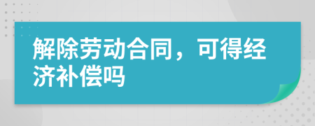 解除勞動合同，可得經(jīng)濟補償嗎
