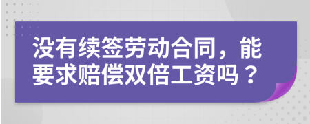 沒有續(xù)簽勞動合同，能要求賠償雙倍工資嗎？