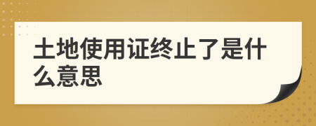 土地使用證終止了是什么意思