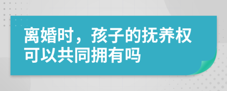 離婚時，孩子的撫養(yǎng)權(quán)可以共同擁有嗎