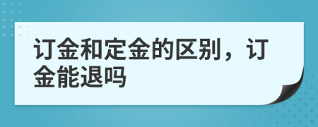 訂金和定金的區(qū)別，訂金能退嗎