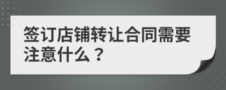 簽訂店鋪轉(zhuǎn)讓合同需要注意什么？