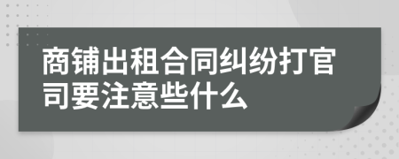 商鋪出租合同糾紛打官司要注意些什么