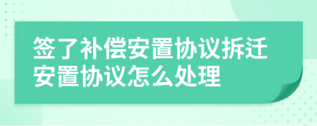 簽了補(bǔ)償安置協(xié)議拆遷安置協(xié)議怎么處理