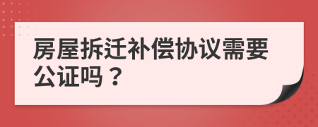 房屋拆遷補(bǔ)償協(xié)議需要公證嗎？