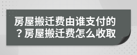 房屋搬遷費由誰支付的？房屋搬遷費怎么收取