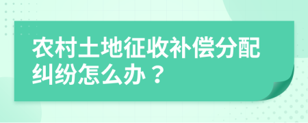 農(nóng)村土地征收補(bǔ)償分配糾紛怎么辦？