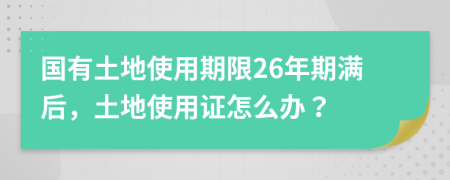 國有土地使用期限26年期滿后，土地使用證怎么辦？