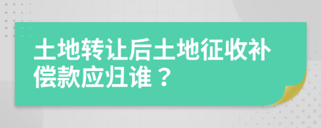 土地轉(zhuǎn)讓后土地征收補(bǔ)償款應(yīng)歸誰(shuí)？