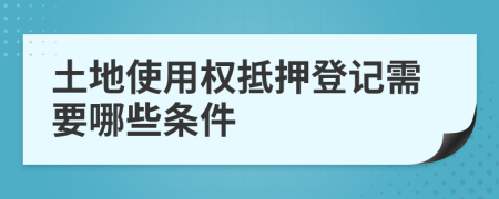 土地使用權(quán)抵押登記需要哪些條件