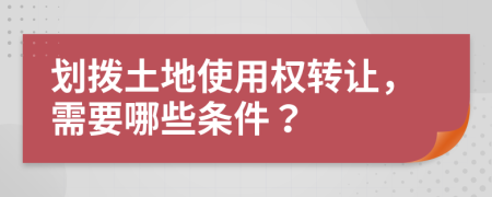 劃撥土地使用權(quán)轉(zhuǎn)讓，需要哪些條件？