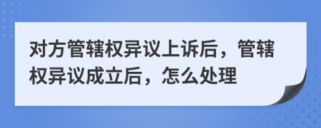 對(duì)方管轄權(quán)異議上訴后，管轄權(quán)異議成立后，怎么處理
