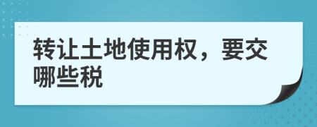 轉(zhuǎn)讓土地使用權(quán)，要交哪些稅
