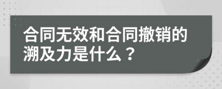合同無效和合同撤銷的溯及力是什么？