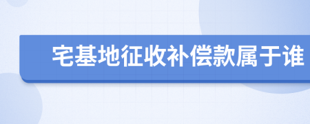 宅基地征收補(bǔ)償款屬于誰(shuí)