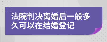 法院判決離婚后一般多久可以在結(jié)婚登記