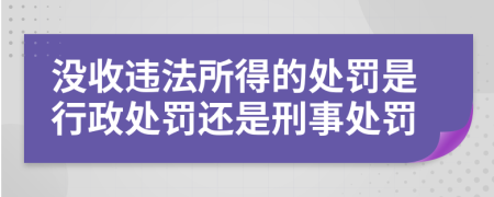 沒收違法所得的處罰是行政處罰還是刑事處罰