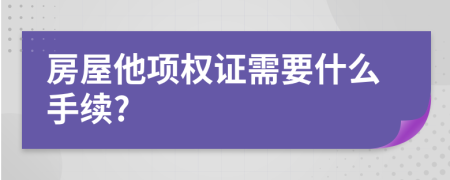 房屋他項(xiàng)權(quán)證需要什么手續(xù)?