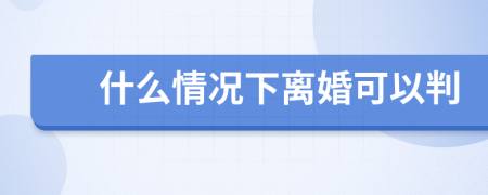 什么情況下離婚可以判