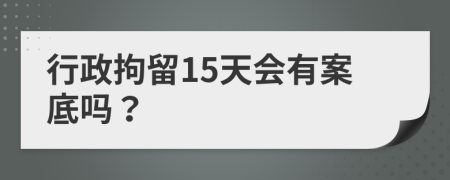 行政拘留15天會有案底嗎？