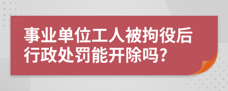 事業(yè)單位工人被拘役后行政處罰能開除嗎?