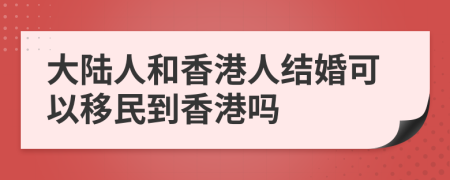 大陸人和香港人結(jié)婚可以移民到香港嗎