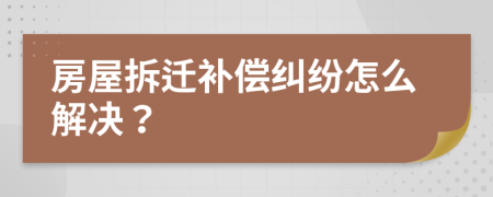 房屋拆遷補(bǔ)償糾紛怎么解決？