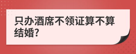 只辦酒席不領(lǐng)證算不算結(jié)婚?