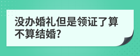 沒辦婚禮但是領(lǐng)證了算不算結(jié)婚?