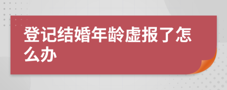 登記結(jié)婚年齡虛報了怎么辦