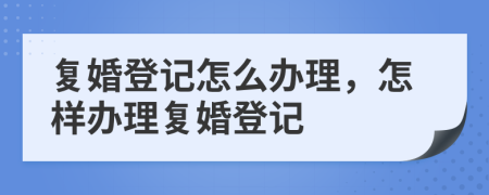 復婚登記怎么辦理，怎樣辦理復婚登記