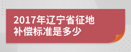 2017年遼寧省征地補償標準是多少