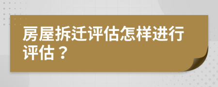 房屋拆遷評(píng)估怎樣進(jìn)行評(píng)估？