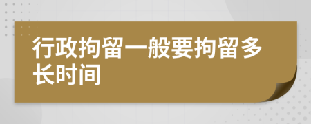 行政拘留一般要拘留多長(zhǎng)時(shí)間