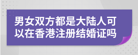 男女雙方都是大陸人可以在香港注冊(cè)結(jié)婚證嗎