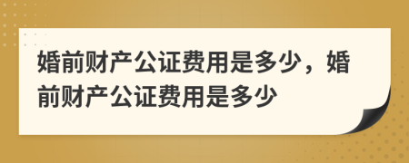 婚前財(cái)產(chǎn)公證費(fèi)用是多少，婚前財(cái)產(chǎn)公證費(fèi)用是多少