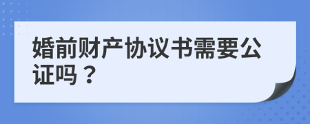 婚前財產(chǎn)協(xié)議書需要公證嗎？