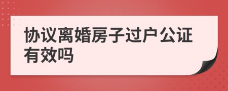 協(xié)議離婚房子過戶公證有效嗎