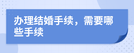 辦理結婚手續(xù)，需要哪些手續(xù)