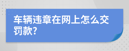 車輛違章在網(wǎng)上怎么交罰款?