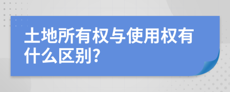 土地所有權(quán)與使用權(quán)有什么區(qū)別?