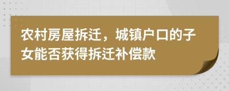 農(nóng)村房屋拆遷，城鎮(zhèn)戶口的子女能否獲得拆遷補(bǔ)償款