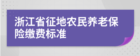 浙江省征地農(nóng)民養(yǎng)老保險(xiǎn)繳費(fèi)標(biāo)準(zhǔn)