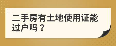 二手房有土地使用證能過戶嗎？