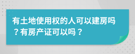 有土地使用權(quán)的人可以建房嗎？有房產(chǎn)證可以嗎？