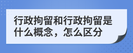 行政拘留和行政拘留是什么概念，怎么區(qū)分