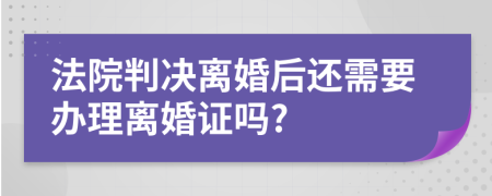 法院判決離婚后還需要辦理離婚證嗎?