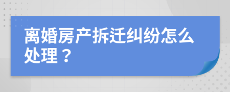 離婚房產(chǎn)拆遷糾紛怎么處理？